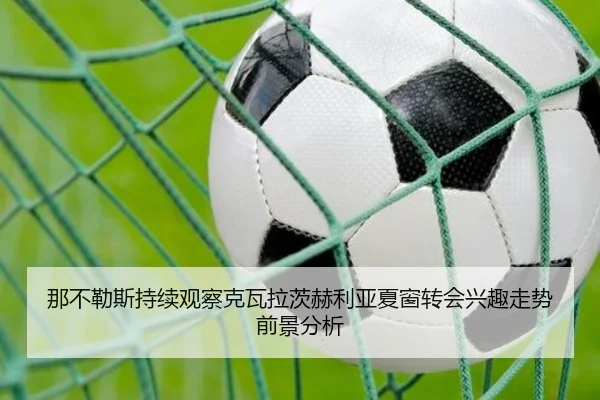 那不勒斯持续观察克瓦拉茨赫利亚夏窗转会兴趣走势前景分析