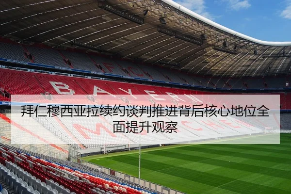 拜仁穆西亚拉续约谈判推进背后核心地位全面提升观察