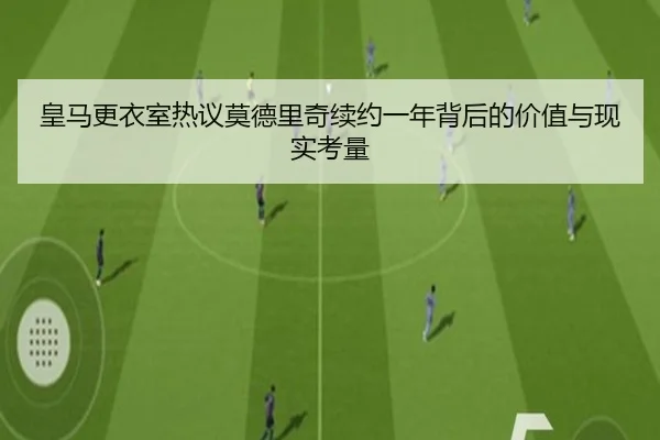 皇马更衣室热议莫德里奇续约一年背后的价值与现实考量