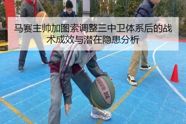 马赛主帅加图索调整三中卫体系后的战术成效与潜在隐患分析